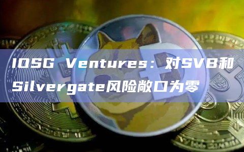 IOSG Ventures：对SVB和Silvergate风险敞口为零