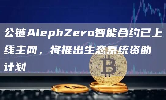 公链AlephZero智能合约已上线主网，将推出生态系统资助计划