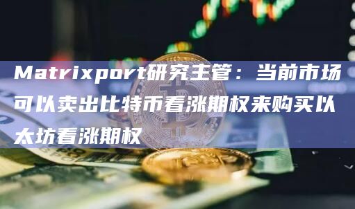 Matrixport研究主管：当前市场可以卖出比特币看涨期权来购买以太坊看涨期权