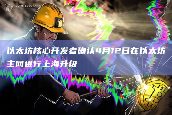 以太坊核心开发者确认4月12日在以太坊主网进行上海升级