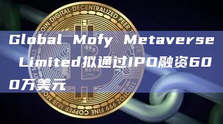 Global Mofy Metaverse Limited拟通过IPO融资600万美元