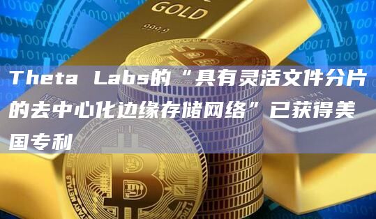 Theta Labs的“具有灵活文件分片的去中心化边缘存储网络”已获得美国专利