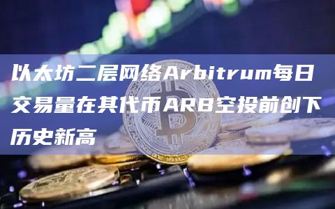 以太坊二层网络Arbitrum每日交易量在其代币ARB空投前创下历史新高