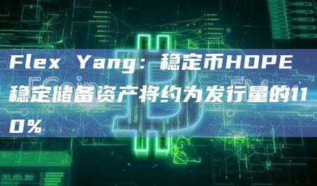 Flex Yang：稳定币HOPE稳定储备资产将约为发行量的110%