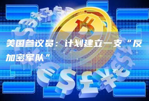 美国参议员：计划建立一支“反加密军队”