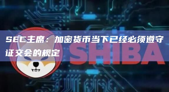 SEC主席:加密货币当下已经必须遵守证交会的规定
