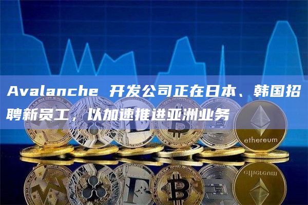 Avalanche 开发公司正在日本、韩国招聘新员工，以加速推进亚洲业务