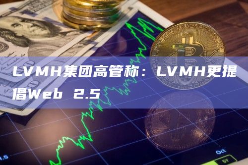 LVMH集团高管称:LVMH更提倡Web 2.5