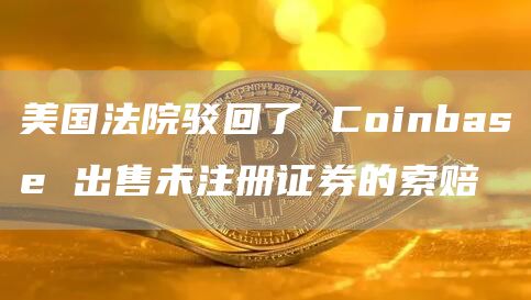 美国法院驳回了 Coinbase 出售未注册证券的索赔
