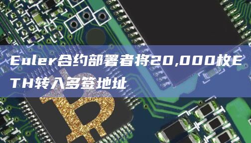 Euler合约部署者将20,000枚ETH转入多签地址