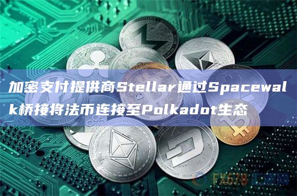 加密支付提供商Stellar通过Spacewalk桥接将法币连接至Polkadot生态