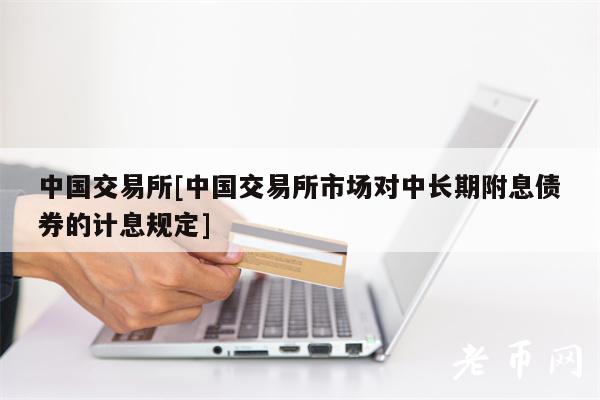 中国交易所[中国交易所市场对中长期附息债券的计息规定]
