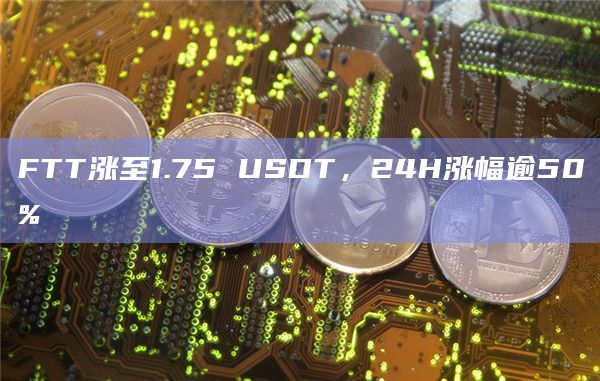 FTT涨至1.75 USDT，24H涨幅逾50%