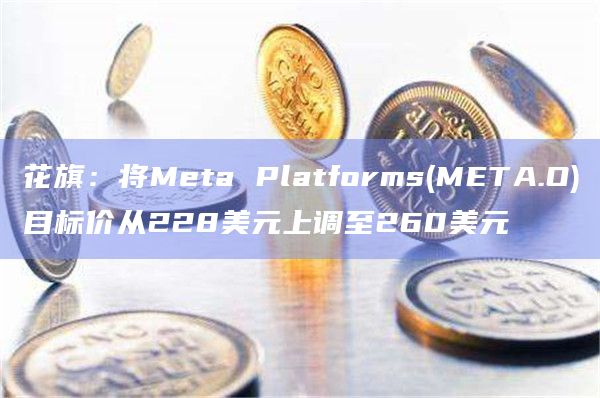花旗：将Meta Platforms(META.O)目标价从228美元上调至260美元