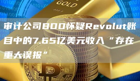 审计公司BDO怀疑Revolut账目中的7.65亿美元收入“存在重大误报”