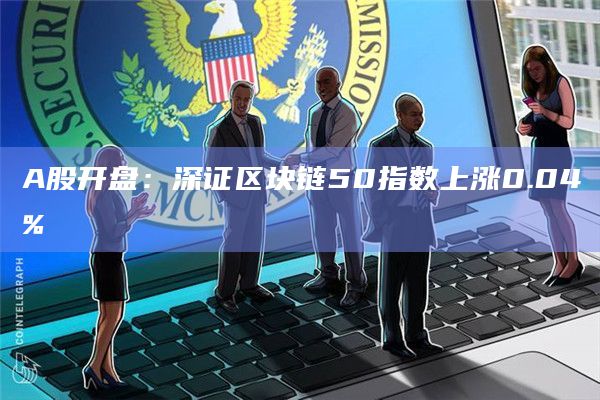 A股开盘:深证区块链50指数上涨0.04%