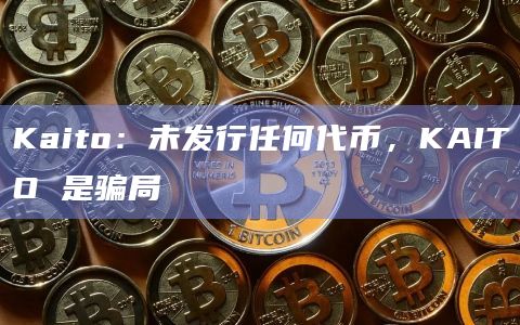 Kaito：未发行任何代币，KAITO 是骗局