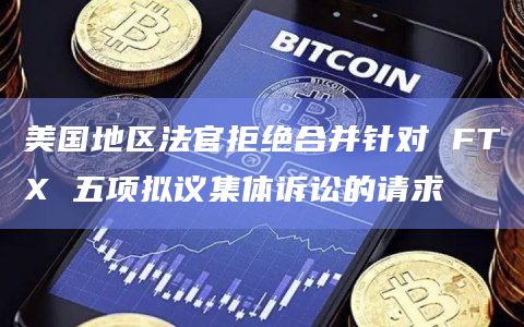 美国地区法官拒绝合并针对 FTX 五项拟议集体诉讼的请求