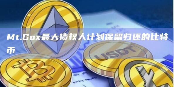 Mt.Gox最大债权人计划保留归还的比特币