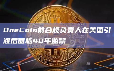 OneCoin前合规负责人在美国引渡后面临40年监禁
