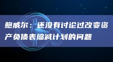 鲍威尔：还没有讨论过改变资产负债表缩减计划的问题