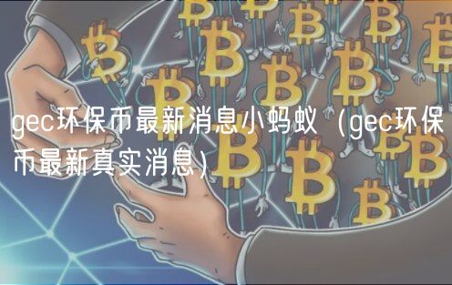 gec环保币最新消息小蚂蚁（gec环保币最新真实消息）