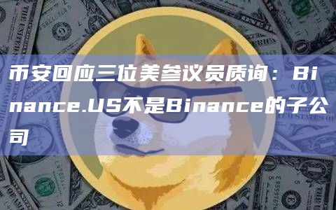 币安回应三位美参议员质询：Binance.US不是Binance的子公司