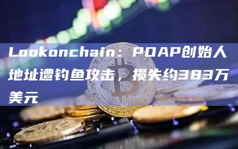 Lookonchain：POAP创始人地址遭钓鱼攻击，损失约383万美元