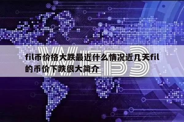 fil币价格大跌最近什么情况近几天fil的币价下跌很大简介
