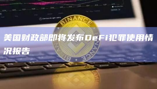 美国财政部即将发布DeFi犯罪使用情况报告
