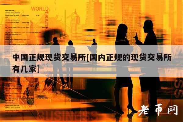 中国正规现货交易所[国内正规的现货交易所有几家]