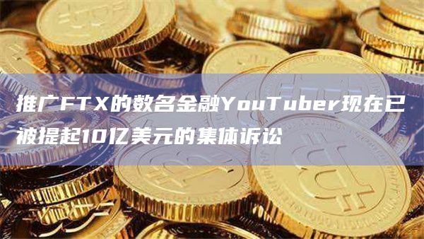 推广FTX的数名金融YouTuber现在已被提起10亿美元的集体诉讼