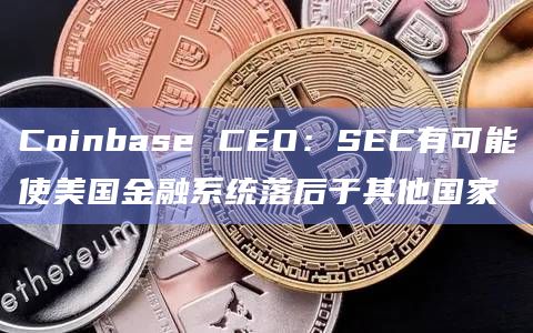 Coinbase CEO:SEC有可能使美国金融系统落后于其他国家 Coinbase CEO:SEC有可能使美国金融系统落后于其他国家