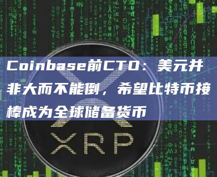 Coinbase前CTO：美元并非大而不能倒，希望比特币接棒成为全球储备货币