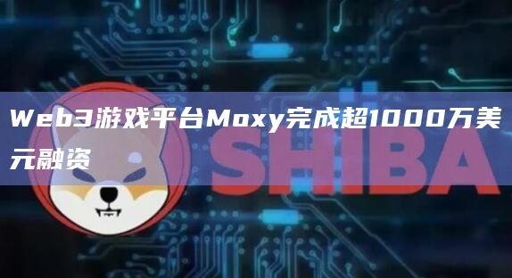 Web3游戏平台Moxy完成超1000万美元融资