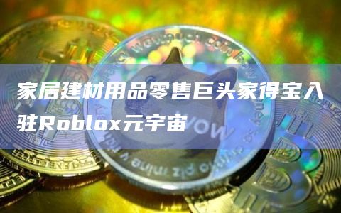 家居建材用品零售巨头家得宝入驻Roblox元宇宙
