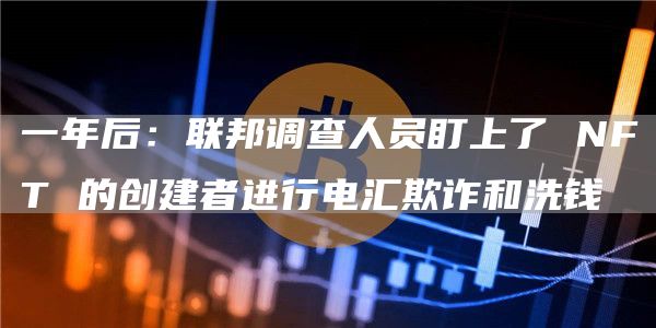 一年后:联邦调查人员盯上了 NFT 的创建者进行电汇欺诈和洗钱