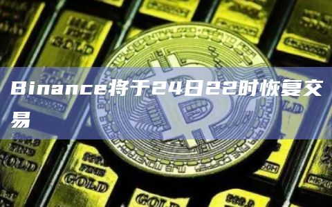 Binance将于24日22时恢复交易