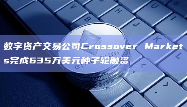数字资产交易公司Crossover Markets完成635万美元种子轮融资