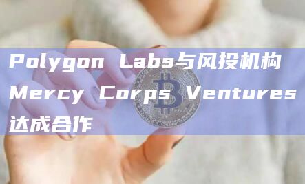 Polygon Labs与风投机构Mercy Corps Ventures达成合作