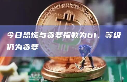 今日恐慌与贪婪指数为61,等级仍为贪婪 今日恐慌与贪婪指数为61,等级仍为贪婪