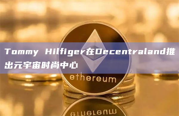 Tommy Hilfiger在Decentraland推出元宇宙时尚中心