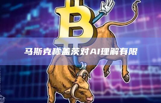 马斯克称盖茨对AI理解有限