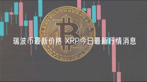 瑞波币最新价格 XRP今日最新行情消息
