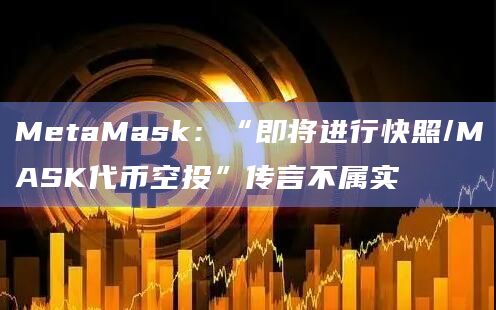 MetaMask：“即将进行快照/MASK代币空投”传言不属实