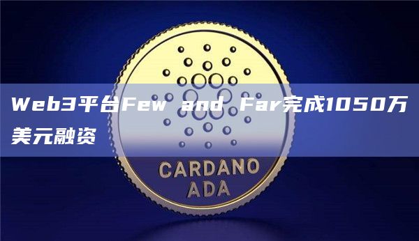 Web3平台Few and Far完成1050万美元融资