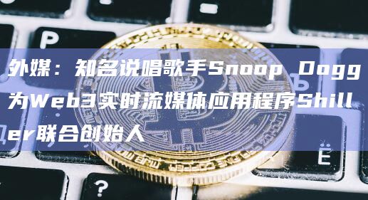 外媒：知名说唱歌手Snoop Dogg为Web3实时流媒体应用程序Shiller联合创始人