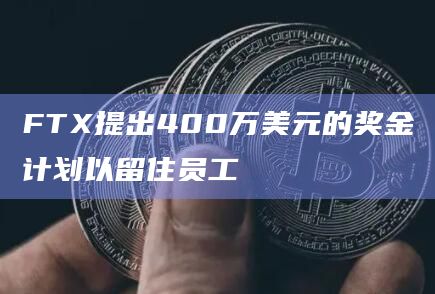 FTX提出400万美元的奖金计划以留住员工