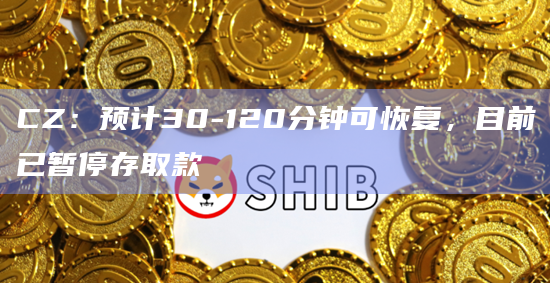 CZ：预计30-120分钟可恢复，目前已暂停存取款