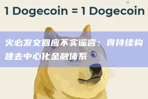 火必发文回应不实谣言：将持续构建去中心化金融体系